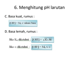 6. Menghitung pH larutan
C. Basa kuat, rumus :
D. Basa lemah, rumus :
 