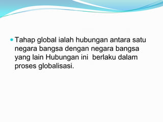  Tahap global ialah hubungan antara satu
negara bangsa dengan negara bangsa
yang lain Hubungan ini berlaku dalam
proses globalisasi.
 