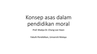 Konsep asas dalam
pendidikan moral
Prof. Madya Dr. Chang Lee Hoon
Fakulti Pendidikan, Universiti Malaya
 
