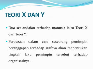 TEORI X DAN Y
 Dua set andaian terhadap manusia iaitu Teori X

dan Teori Y.
 Perbezaan

dalam

cara

seseorang

pemimpin

beranggapan terhadap stafnya akan menentukan
tingkah

laku

organisasinya.

pemimpin

tersebut

terhadap

 