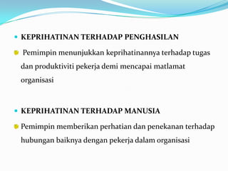  KEPRIHATINAN TERHADAP PENGHASILAN

Pemimpin menunjukkan keprihatinannya terhadap tugas
dan produktiviti pekerja demi mencapai matlamat
organisasi

 KEPRIHATINAN TERHADAP MANUSIA

Pemimpin memberikan perhatian dan penekanan terhadap
hubungan baiknya dengan pekerja dalam organisasi

 