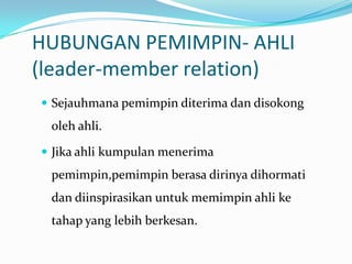 HUBUNGAN PEMIMPIN- AHLI
(leader-member relation)
 Sejauhmana pemimpin diterima dan disokong

oleh ahli.
 Jika ahli kumpulan menerima

pemimpin,pemimpin berasa dirinya dihormati
dan diinspirasikan untuk memimpin ahli ke

tahap yang lebih berkesan.

 