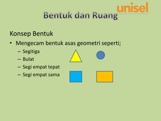 Konsep Bentuk
• Mengecam bentuk asas geometri seperti;
– Segitiga
– Bulat
– Segi empat tepat
– Segi empat sama
 