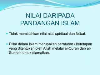 NILAI DARIPADA
PANDANGAN ISLAM
 Tidak memisahkan nilai-nilai spiritual dan fizikal.

 Etika dalam Islam merupakan peraturan / ketetapan

yang ditentukan oleh Allah melalui al-Quran dan alSunnah untuk diamalkan.

 