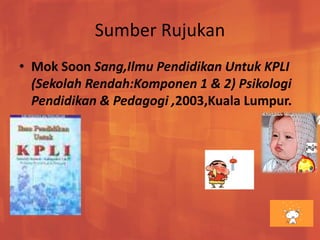 Sumber Rujukan 
• Mok Soon Sang,Ilmu Pendidikan Untuk KPLI 
(Sekolah Rendah:Komponen 1 & 2) Psikologi 
Pendidikan & Pedagogi ,2003,Kuala Lumpur. 
