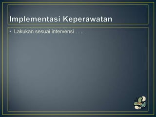 • Lakukan sesuai intervensi . . .

 