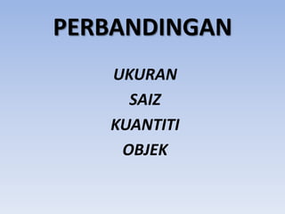PERBANDINGAN
UKURAN
SAIZ
KUANTITI
OBJEK

 