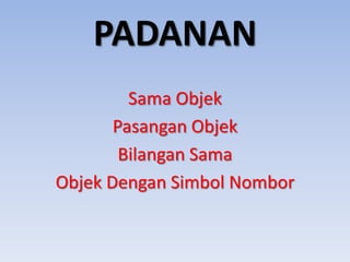 PADANAN
Sama Objek
Pasangan Objek
Bilangan Sama
Objek Dengan Simbol Nombor

 