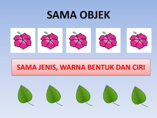 SAMA OBJEK

SAMA JENIS, WARNA BENTUK DAN CIRI

 