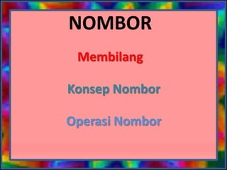 NOMBOR
Membilang
Konsep Nombor
Operasi Nombor

 