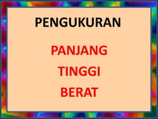 PENGUKURAN
PANJANG
TINGGI
BERAT

 