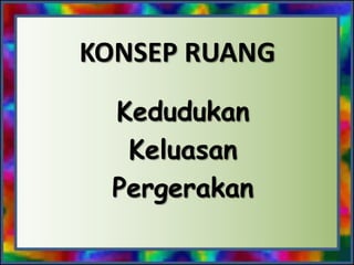 KONSEP RUANG
Kedudukan
Keluasan
Pergerakan

 