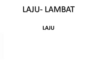 LAJU- LAMBAT
LAJU

 