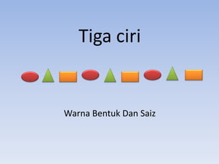 Tiga ciri

Warna Bentuk Dan Saiz

 
