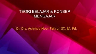 TEORI BELAJAR & KONSEP
MENGAJAR
Dr. Drs. Achmad Noor Fatirul, ST., M. Pd.
 