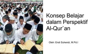 Konsep Belajar
dalam Perspektif
Al-Qur`an
Oleh: Endi Suhendi, M.Pd.I
 
