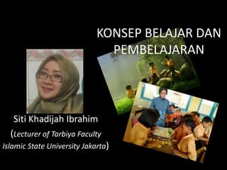 KONSEP BELAJAR DAN
PEMBELAJARAN
Siti Khadijah Ibrahim
(Lecturer of Tarbiya Faculty
Islamic State University Jakarta)
 