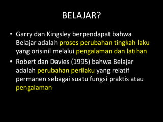 BELAJAR?
• Garry dan Kingsley berpendapat bahwa
Belajar adalah proses perubahan tingkah laku
yang orisinil melalui pengalaman dan latihan
• Robert dan Davies (1995) bahwa Belajar
adalah perubahan perilaku yang relatif
permanen sebagai suatu fungsi praktis atau
pengalaman
 