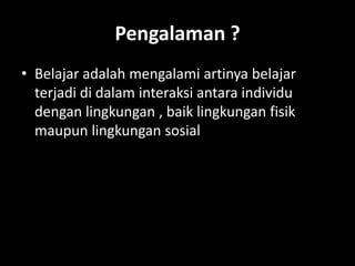 Pengalaman ?
• Belajar adalah mengalami artinya belajar
terjadi di dalam interaksi antara individu
dengan lingkungan , baik lingkungan fisik
maupun lingkungan sosial
 