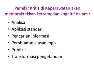 Pemikir Kritis di Keperawatan akan
mempraktekkan ketrampilan kognitif dalam :
•
•
•
•
•
•

Analisa
Aplikasi standar
Pencarian informasi
Pembuatan alasan logis
Prediksi
Transformasi pengetahuan

 