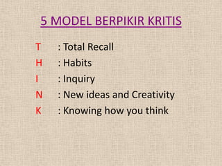 5 MODEL BERPIKIR KRITIS
T
H
I
N
K

: Total Recall
: Habits
: Inquiry
: New ideas and Creativity
: Knowing how you think

 