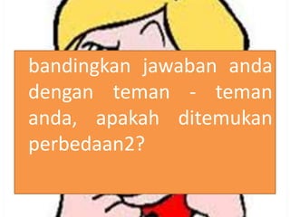 bandingkan jawaban anda
dengan teman - teman
anda, apakah ditemukan
perbedaan2?

 