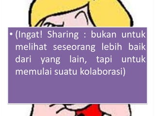 • (Ingat! Sharing : bukan untuk
melihat seseorang lebih baik
dari yang lain, tapi untuk
memulai suatu kolaborasi)

 
