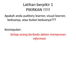 Latihan berpikir 1
PIKIRKAN !!!!!
Apakah anda auditory learner, visual learner,
keduanya, atau bukan keduanya???
Kesimpulan:
Setiap orang berbeda dalam memproses
informasi

 