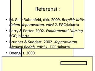 Referensi :
• M. Gaie Rubenfeld, dkk. 2009. Berpikir Kritis
dalam Keperawatan, edisi 2. EGC;Jakarta
• Perry & Potter. 2002. Fundamental Nursing.
EGC;Jakarta.
• Brunner & Suddart. 2002. Keperawatan
Medikal Bedah, edisi 1. EGC;Jakarta
• Doenges. 2000.

 