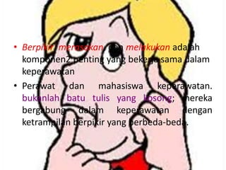 • Berpikir, merasakan, dan melakukan adalah
komponen2 penting yang bekerja sama dalam
keperawatan
• Perawat dan mahasiswa keperawatan.
bukanlah batu tulis yang kosong; mereka
bergabung dalam keperawatan dengan
ketrampilan berpikir yang berbeda-beda.

 