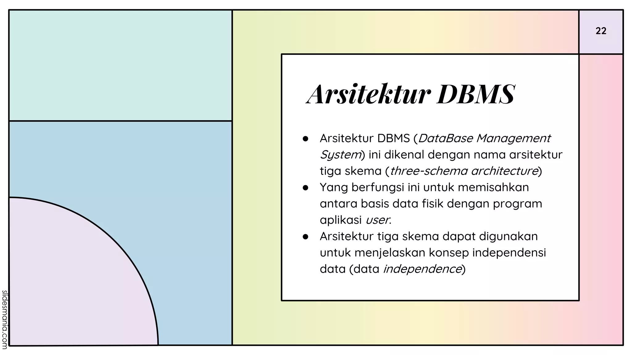 22
Arsitektur DBMS
● Arsitektur DBMS (DataBase Management
System) ini dikenal dengan nama arsitektur
tiga skema (three-schema architecture)
● Yang berfungsi ini untuk memisahkan
antara basis data fisik dengan program
aplikasi user.
● Arsitektur tiga skema dapat digunakan
untuk menjelaskan konsep independensi
data (data independence)
 