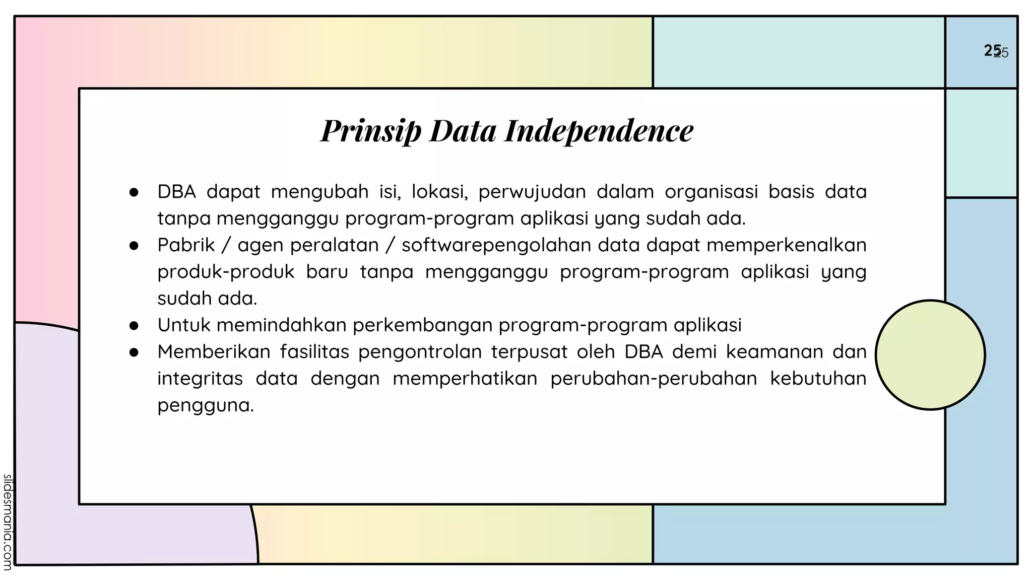 25
Prinsip Data Independence
25
● DBA dapat mengubah isi, lokasi, perwujudan dalam organisasi basis data
tanpa mengganggu program-program aplikasi yang sudah ada.
● Pabrik / agen peralatan / softwarepengolahan data dapat memperkenalkan
produk-produk baru tanpa mengganggu program-program aplikasi yang
sudah ada.
● Untuk memindahkan perkembangan program-program aplikasi
● Memberikan fasilitas pengontrolan terpusat oleh DBA demi keamanan dan
integritas data dengan memperhatikan perubahan-perubahan kebutuhan
pengguna.
 
