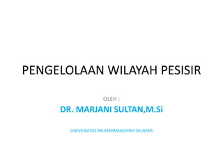 PENGELOLAAN WILAYAH PESISIR 
OLEH : 
DR. MARJANI SULTAN,M.Si 
UNIVERSITAS MUHAMMADIYAH SELAYAR 
 