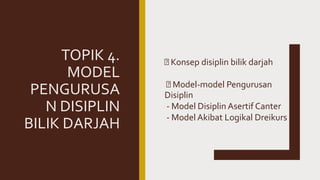 TOPIK 4.
MODEL
PENGURUSA
N DISIPLIN
BILIK DARJAH
Konsep disiplin bilik darjah
Model-model Pengurusan
Disiplin
- Model Disiplin Asertif Canter
- Model Akibat Logikal Dreikurs
 