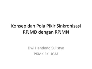 Konsep dan Pola Pikir Sinkronisasi
RPJMD dengan RPJMN
Dwi Handono Sulistyo
PKMK FK UGM
 