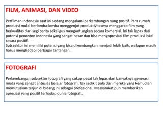 FILM, ANIMASI, DAN VIDEO
Perfilman Indonesia saat ini sedang mengalami perkembangan yang positif. Para rumah
produksi mula...