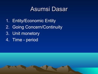 Asumsi DasarAsumsi Dasar
1. Entity/Economic Entity
2. Going Concern/Continuity
3. Unit monetory
4. Time - period
 