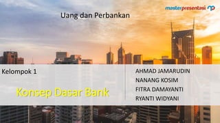 Kelompok 1 AHMAD JAMARUDIN
NANANG KOSIM
FITRA DAMAYANTI
RYANTI WIDYANI
Uang dan Perbankan
Konsep Dasar Bank
 