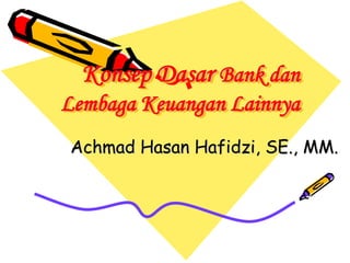 Konsep Dasar Bank dan
Lembaga Keuangan Lainnya
Achmad Hasan Hafidzi, SE., MM.
 