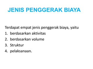 JENIS PENGGERAK BIAYA 
Terdapat empat jenis penggerak biaya, yaitu 
1. berdasarkan aktivitas 
2. berdasarkan volume 
3. Struktur 
4. pelaksanaan. 
 