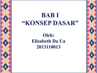 BAB I 
“KONSEP DASAR” 
Oleh: 
Elisabeth Da Ua 
2013110013 
 