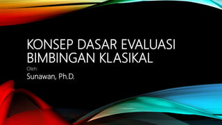 KONSEP DASAR EVALUASI
BIMBINGAN KLASIKAL
Oleh:
Sunawan, Ph.D.
 