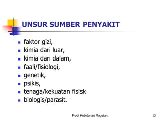 UNSUR SUMBER PENYAKIT
 faktor gizi,
 kimia dari luar,
 kimia dari dalam,
 faali/fisiologi,
 genetik,
 psikis,
 tenaga/kekuatan fisisk
 biologis/parasit.
Prodi Kebidanan Magetan 13
 