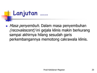  Masa penyembuh. Dalam masa penyembuhan
(recovalescent) ini gejala klinis makin berkurang
sampai akhirnya hilang sesudah garis
perkembangannya memotong cakrawala klinis.
Lanjutan ……
Prodi Kebidanan Magetan 20
 