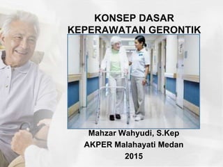 KONSEP DASAR
KEPERAWATAN GERONTIK
Mahzar Wahyudi, S.Kep
AKPER Malahayati Medan
2015
 