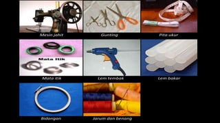 Mesin jahit Gunting Pita ukur
Mata itik Lem tembak Lem bakar
Bidangan Jarum dan benang
 