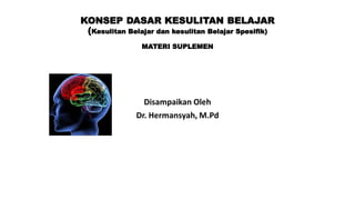 KONSEP DASAR KESULITAN BELAJAR
(Kesulitan Belajar dan kesulitan Belajar Spesifik)
MATERI SUPLEMEN
Disampaikan Oleh
Dr. Hermansyah, M.Pd
 