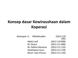 Konsep dasar Kewiraushaan dalam
Koperasi
Kelompok 6 : Miftakhuddin (2013 110
105)
Abdul Latif (2012 110 098)
M. Iltizam (2013 111 000)
M. Fatkhul Maulana (2013 111 125)
Mukhibatul Uyun (2013 111 129)
Much. Fata Chariza (2013 111 143)
 
