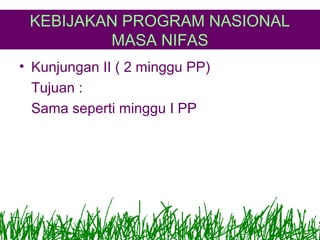 KEBIJAKAN PROGRAM NASIONAL
MASA NIFAS
• Kunjungan II ( 2 minggu PP)
Tujuan :
Sama seperti minggu I PP

 
