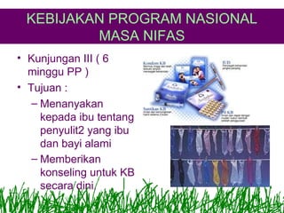 KEBIJAKAN PROGRAM NASIONAL
MASA NIFAS
• Kunjungan III ( 6
minggu PP )
• Tujuan :
– Menanyakan
kepada ibu tentang
penyulit2 yang ibu
dan bayi alami
– Memberikan
konseling untuk KB
secara dini.

 